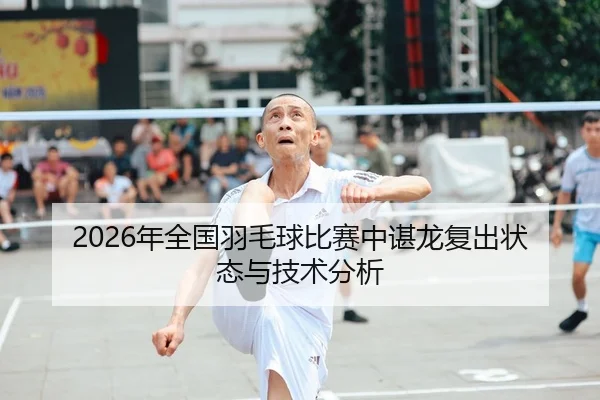 2026年全国羽毛球比赛中谌龙复出状态与技术分析
