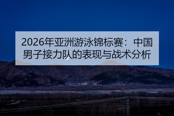 2026年亚洲游泳锦标赛：中国男子接力队的表现与战术分析