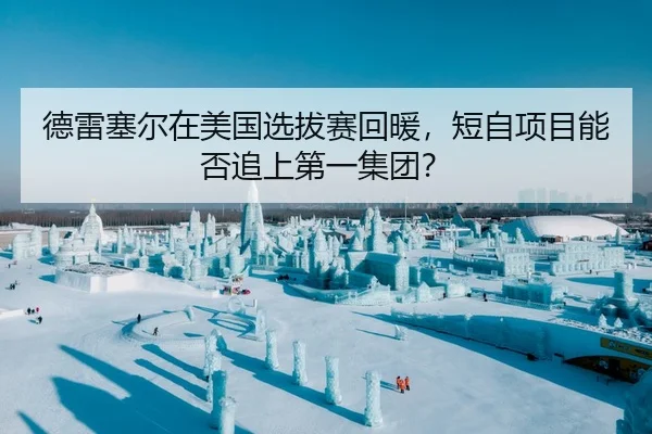 德雷塞尔在美国选拔赛回暖，短自项目能否追上第一集团？