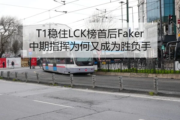 T1稳住LCK榜首后Faker中期指挥为何又成为胜负手