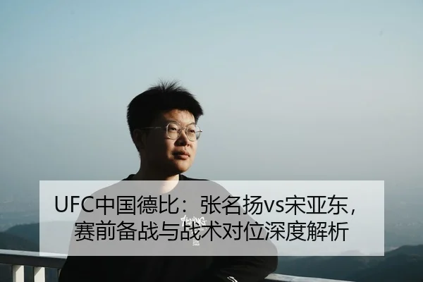 UFC中国德比：张名扬vs宋亚东，赛前备战与战术对位深度解析