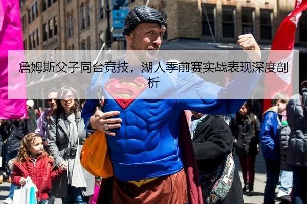 詹姆斯父子同台竞技，湖人季前赛实战表现深度剖析